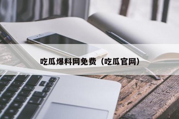 吃瓜爆料网免费（吃瓜官网）