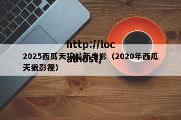 2025西瓜天狼最新电影（2020年西瓜天狼影视）