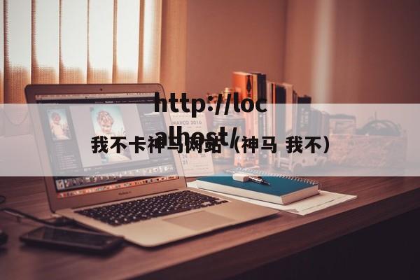 我不卡神马网站（神马 我不）