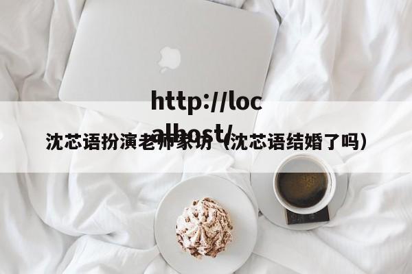 沈芯语扮演老师家访（沈芯语结婚了吗）