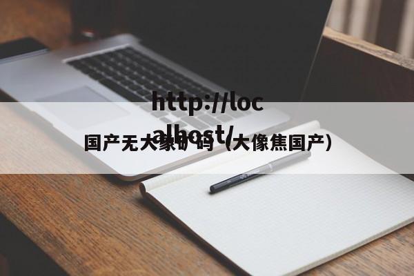 国产无大象矿码（大像焦国产）