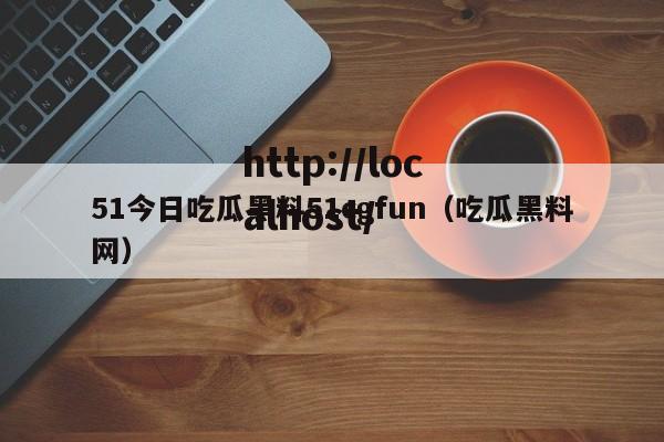 51今日吃瓜黑料51cgfun（吃瓜黑料网）