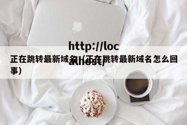 正在跳转最新域名（正在跳转最新域名怎么回事）